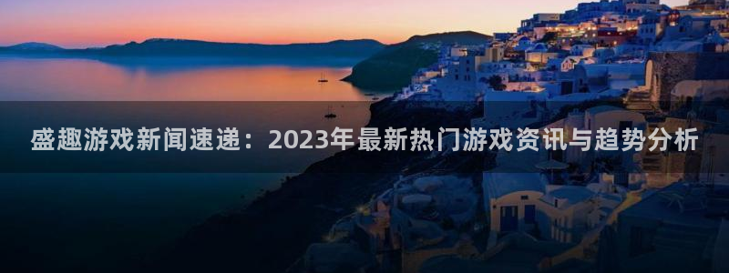 手机高德娱乐下载安装：盛趣游戏新闻速递：2023年最新热门游