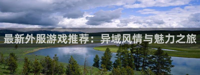 高德娱乐平台登录：最新外服游戏推荐：异域风情与魅力之旅