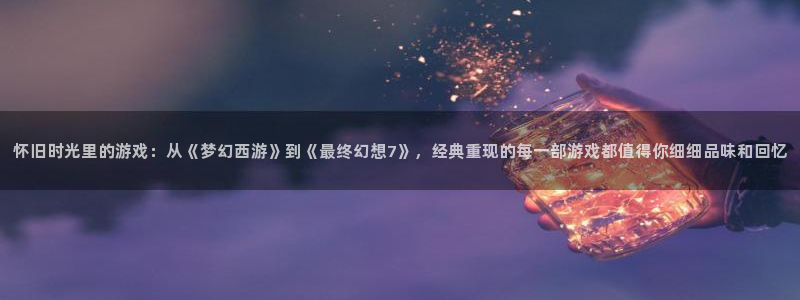 高德娱乐官方注册登录：怀旧时光里的游戏：从《梦幻西游》到《最