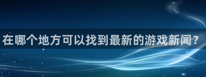 高德娱乐集团：在哪个地方可以找到最新的游戏新闻？