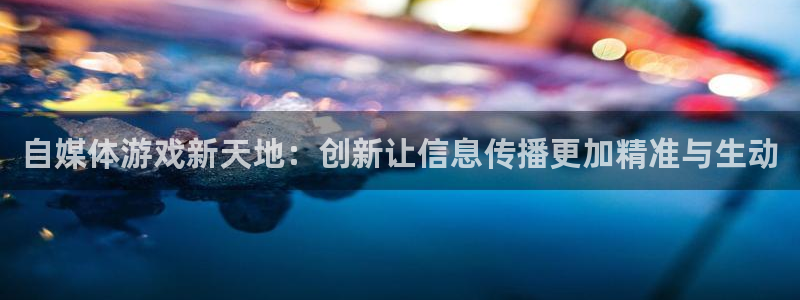 高德娱乐4开户：自媒体游戏新天地：创新让信息传播更加精准与生