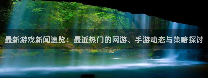 高德娱乐平台注册开户：最新游戏新闻速览：最近热门的网游、手游