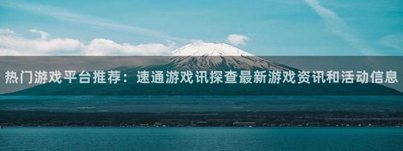 高德娱乐怎么注册：热门游戏平台推荐：速通游戏讯探查最新游戏资